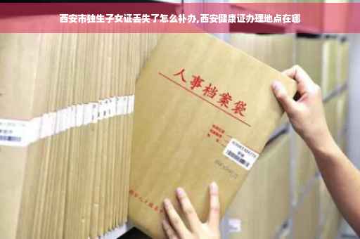 西安市独生子女证丢失了怎么补办,西安健康证办理地点在哪