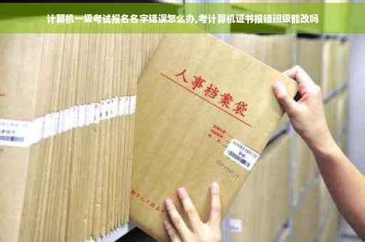 计算机一级考试报名名字错误怎么办,考计算机证书报错班级能改吗