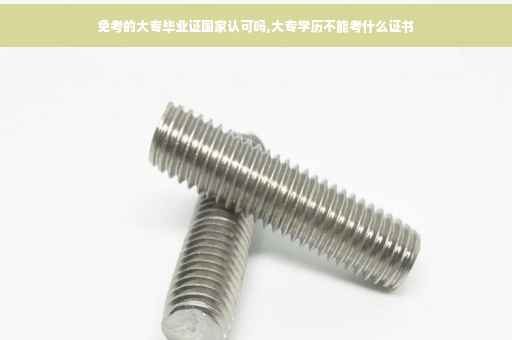 免考的大专毕业证国家认可吗,大专学历不能考什么证书