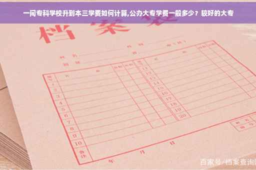 一间专科学校升到本三学费如何计算,公办大专学费一般多少？较好的大专