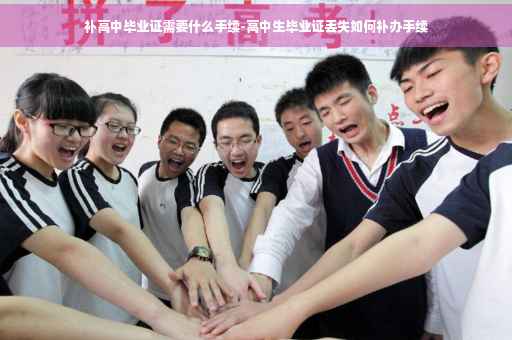补高中毕业证需要什么手续-高中生毕业证丢失如何补办手续
