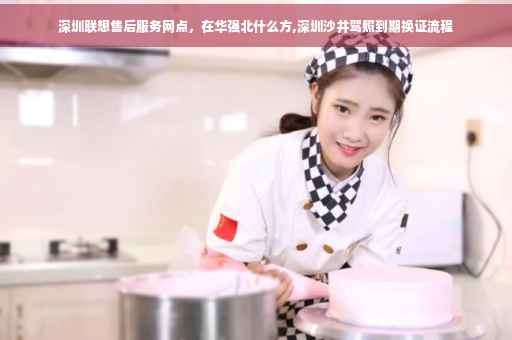 深圳联想售后服务网点，在华强北什么方,深圳沙井驾照到期换证流程