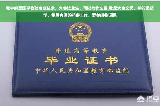 我学的是医学检验专业技术，大专毕业生，可以考什么证,我是大专文凭，学的是药学，我想去医院药房工作，要考哪些证呢