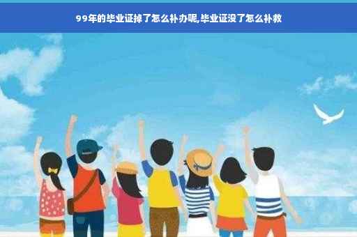 99年的毕业证掉了怎么补办呢,毕业证没了怎么补救