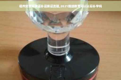 福州交警驾驶证补证换证流程,2021继续教育可以以后补学吗