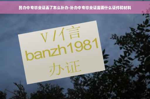 民办中专毕业证丢了怎么补办-补办中专毕业证需要什么证件和材料