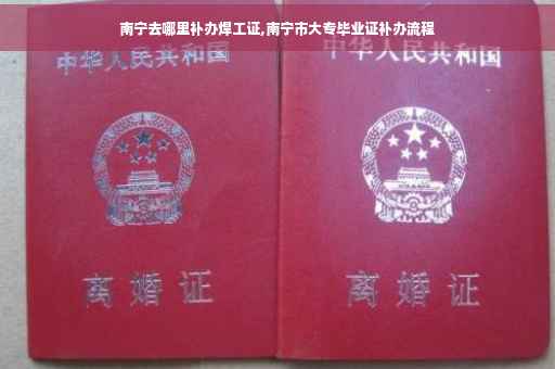 南宁去哪里补办焊工证,南宁市大专毕业证补办流程