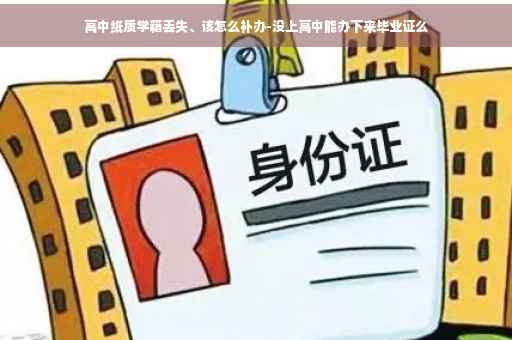 高中纸质学籍丢失、该怎么补办-没上高中能办下来毕业证么