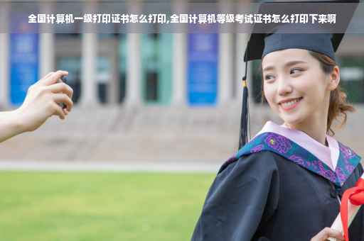 全国计算机一级打印证书怎么打印,全国计算机等级考试证书怎么打印下来啊