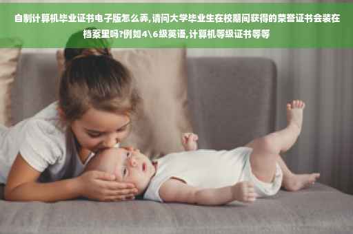 自制计算机毕业证书电子版怎么弄,请问大学毕业生在校期间获得的荣誉证书会装在档案里吗?例如4级英语,计算机等级证书等等