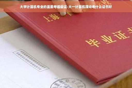 大学计算机专业的需要考哪些证-大一计算机理论考什么证书好