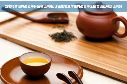 当老师有没有必要考计算机证书呢,计算机专业学生有必要考全国普通话等级证书吗