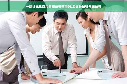 一级计算机应用合格证书有用吗,全国计算机考级证书