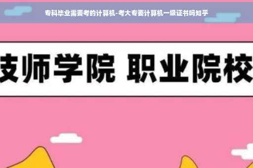 专科毕业需要考的计算机-考大专要计算机一级证书吗知乎