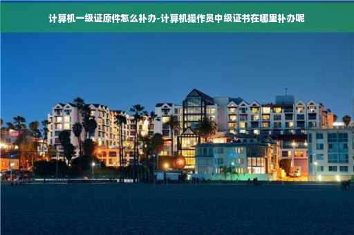 计算机一级证原件怎么补办-计算机操作员中级证书在哪里补办呢 计算机一级证原件怎么补办-计算机操作员中级证书在哪里补办呢