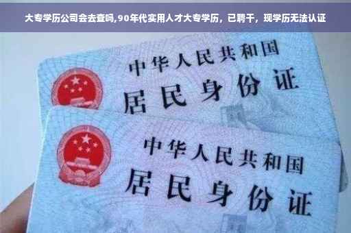 大专学历公司会去查吗,90年代实用人才大专学历，已聘干，现学历无法认证