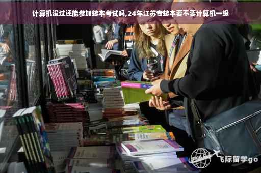 计算机没过还能参加转本考试吗,24年江苏专转本要不要计算机一级