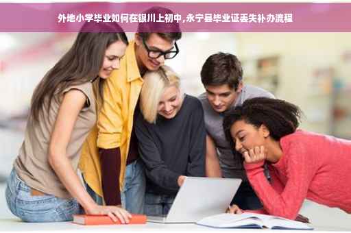 外地小学毕业如何在银川上初中,永宁县毕业证丢失补办流程