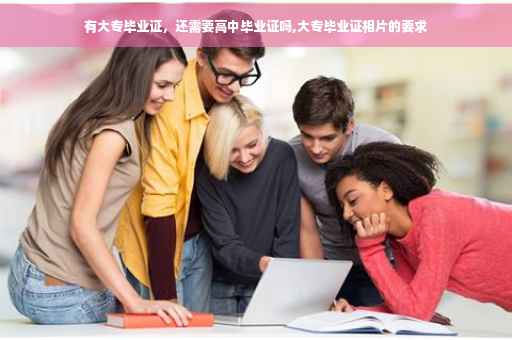 有大专毕业证，还需要高中毕业证吗,大专毕业证相片的要求