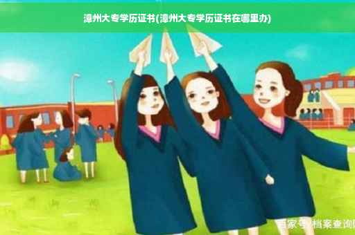漳州大专学历证书(漳州大专学历证书在哪里办)