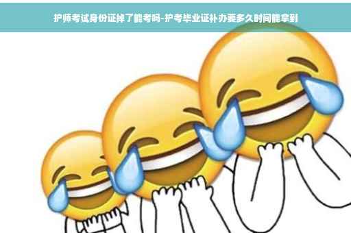 护师考试身份证掉了能考吗-护考毕业证补办要多久时间能拿到