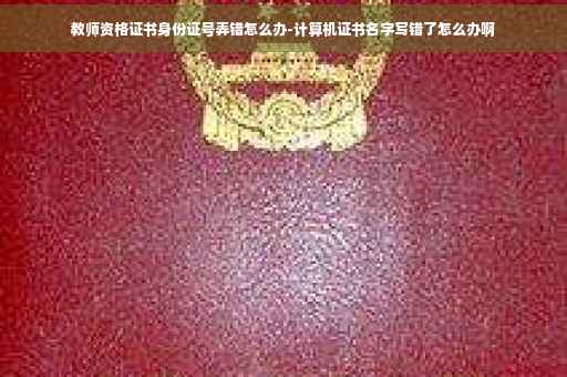教师资格证书身份证号弄错怎么办-计算机证书名字写错了怎么办啊