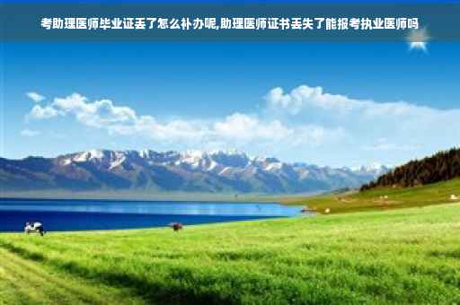 考助理医师毕业证丢了怎么补办呢,助理医师证书丢失了能报考执业医师吗 考助理医师毕业证丢了怎么补办呢,助理医师证书丢失了能报考执业医师吗