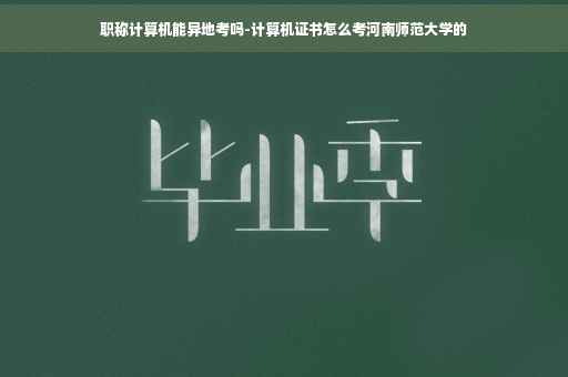 职称计算机能异地考吗-计算机证书怎么考河南师范大学的