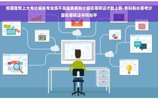 如果我想上大专计算机专业是不是需要要有计算机等级证才能上啊-专科有必要考计算机等级证书吗知乎