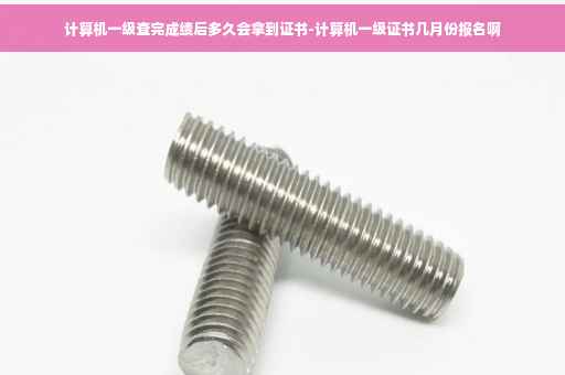 计算机一级查完成绩后多久会拿到证书-计算机一级证书几月份报名啊