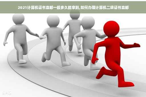 2021计算机证书直邮一般多久能拿到,如何办理计算机二级证书直邮