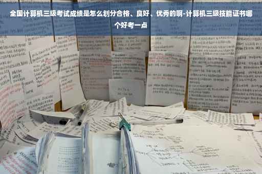 全国计算机三级考试成绩是怎么划分合格、良好、优秀的啊-计算机三级技能证书哪个好考一点