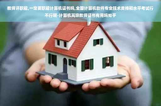 教师评职称,一定要职称计算机证书吗,全国计算机软件专业技术资格和水平考试行不行啊-计算机高级教师证书有用吗知乎