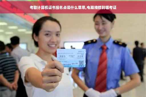 考取计算机证书报名点是什么意思,电脑维修到哪考证