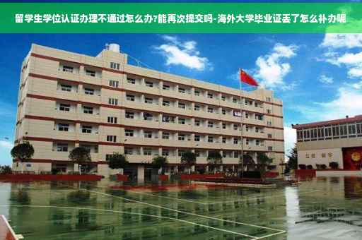 留学生学位认证办理不通过怎么办?能再次提交吗-海外大学毕业证丢了怎么补办呢