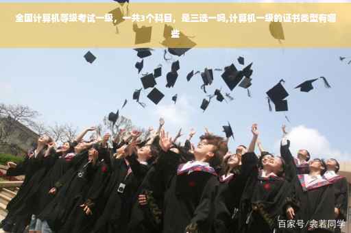 全国计算机等级考试一级，一共3个科目，是三选一吗,计算机一级的证书类型有哪些