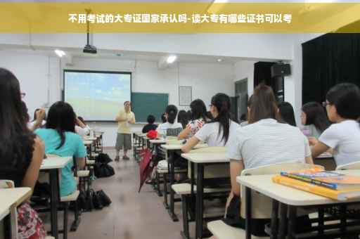不用考试的大专证国家承认吗-读大专有哪些证书可以考