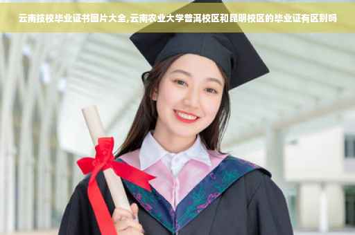 云南技校毕业证书图片大全,云南农业大学普洱校区和昆明校区的毕业证有区别吗