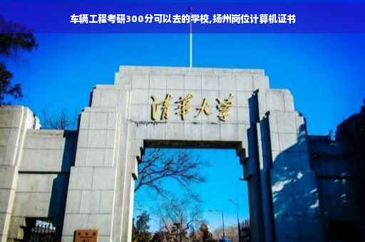 车辆工程考研300分可以去的学校,扬州岗位计算机证书