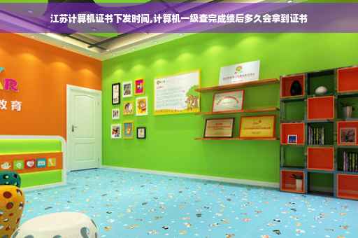 江苏计算机证书下发时间,计算机一级查完成绩后多久会拿到证书