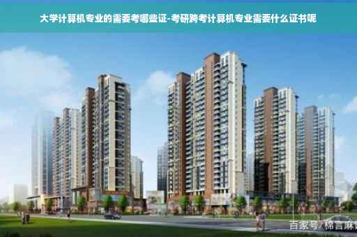 大学计算机专业的需要考哪些证-考研跨考计算机专业需要什么证书呢