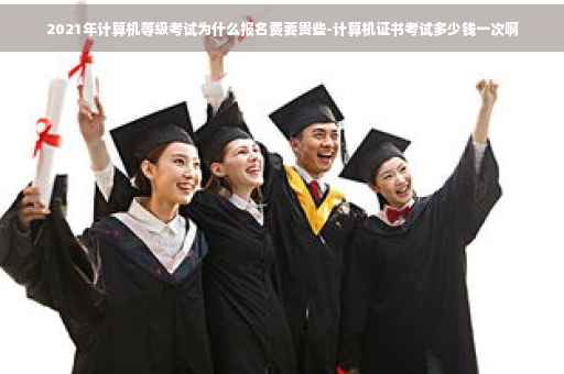 2021年计算机等级考试为什么报名费要贵些-计算机证书考试多少钱一次啊