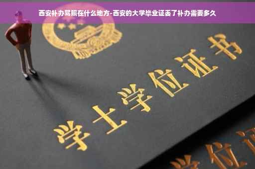 西安补办驾照在什么地方-西安的大学毕业证丢了补办需要多久