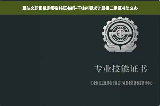 军队文职司机需要资格证书吗-干休所要求计算机二级证书怎么办