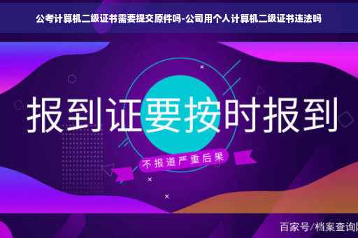 公考计算机二级证书需要提交原件吗-公司用个人计算机二级证书违法吗