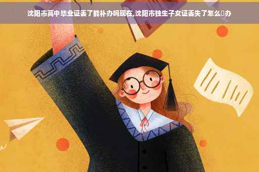 沈阳市高中毕业证丢了能补办吗现在,沈阳市独生子女证丢失了怎么䃼办