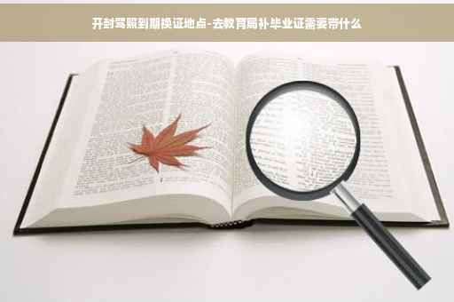 开封驾照到期换证地点-去教育局补毕业证需要带什么