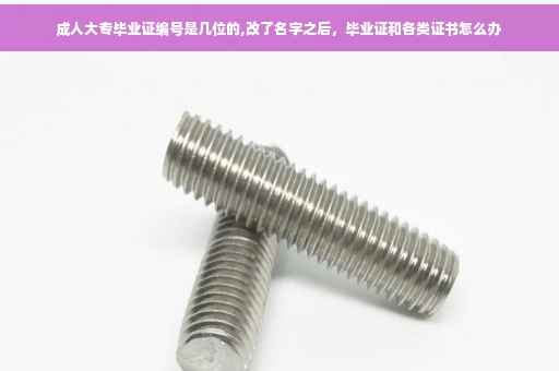 成人大专毕业证编号是几位的,改了名字之后，毕业证和各类证书怎么办