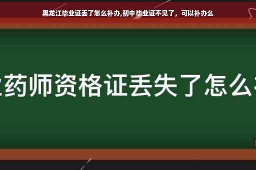 黑龙江毕业证丢了怎么补办,初中毕业证不见了，可以补办么
