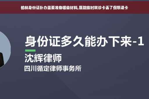 榆林身份证补办需要准备哪些材料,医院临时就诊卡丢了但想退卡